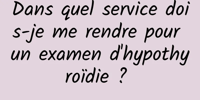 Dans quel service dois-je me rendre pour un examen d'hypothyroïdie ? 