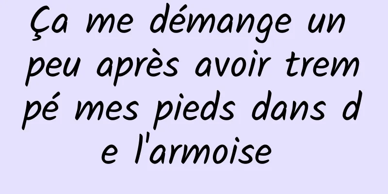 Ça me démange un peu après avoir trempé mes pieds dans de l'armoise 