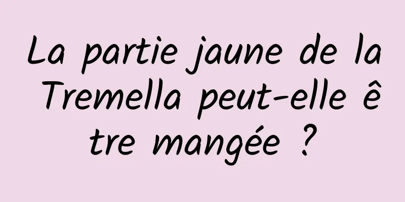 La partie jaune de la Tremella peut-elle être mangée ?