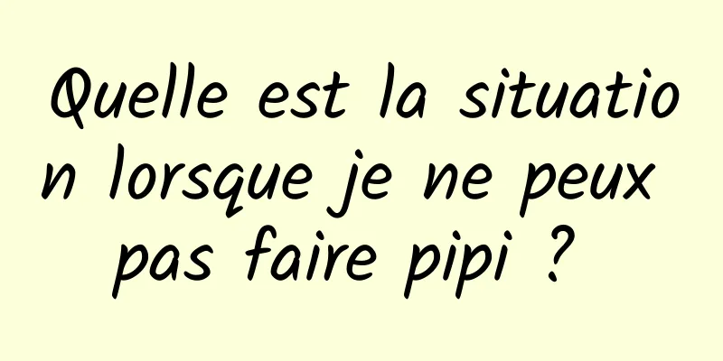 Quelle est la situation lorsque je ne peux pas faire pipi ? 