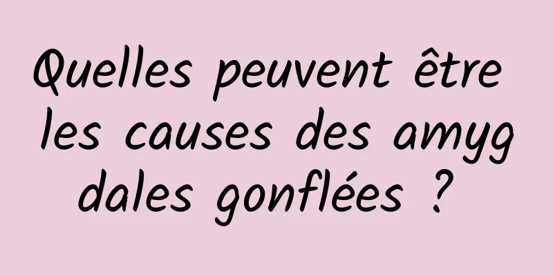 Quelles peuvent être les causes des amygdales gonflées ? 