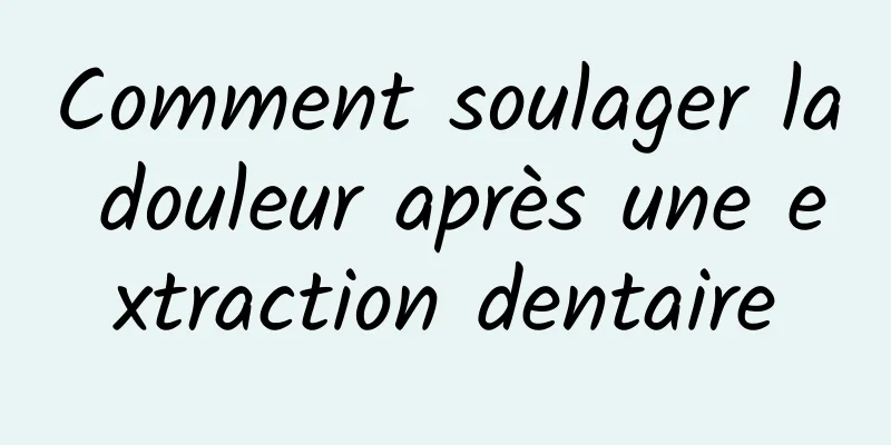 Comment soulager la douleur après une extraction dentaire