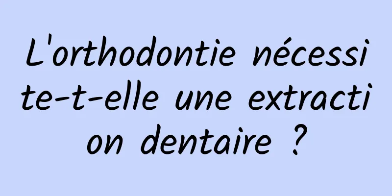 L'orthodontie nécessite-t-elle une extraction dentaire ?