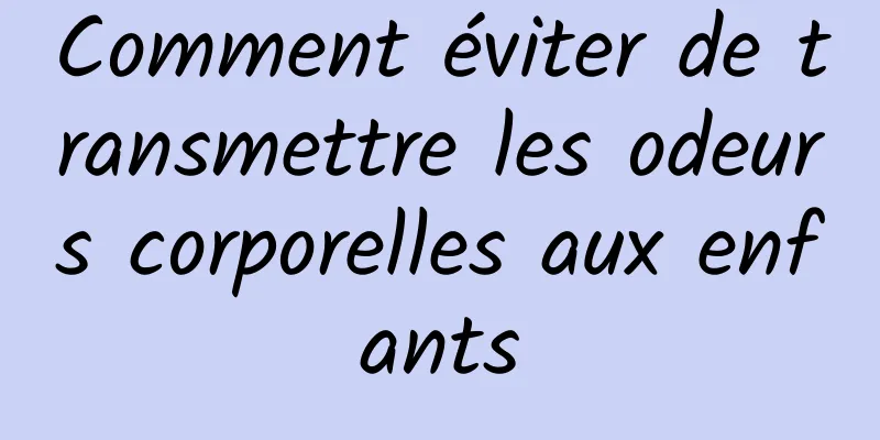 Comment éviter de transmettre les odeurs corporelles aux enfants