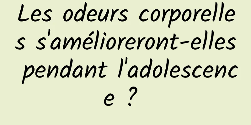 Les odeurs corporelles s'amélioreront-elles pendant l'adolescence ? 