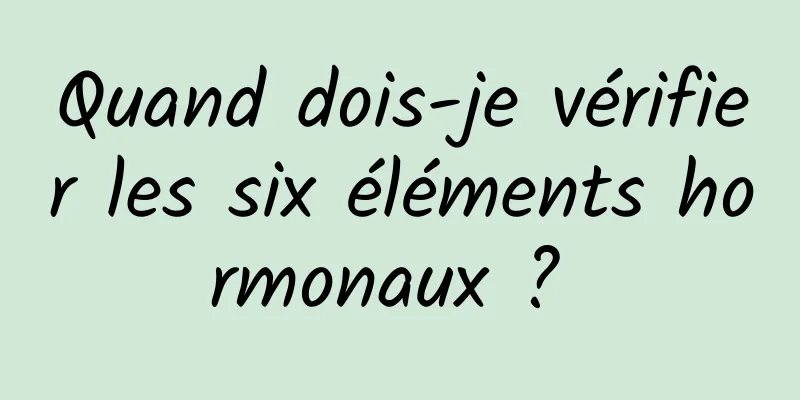 Quand dois-je vérifier les six éléments hormonaux ? 