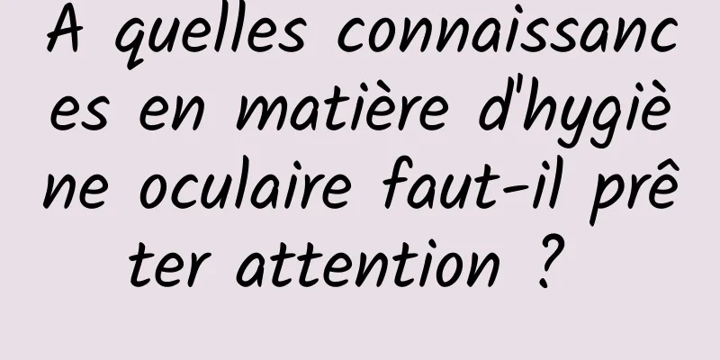 À quelles connaissances en matière d'hygiène oculaire faut-il prêter attention ? 