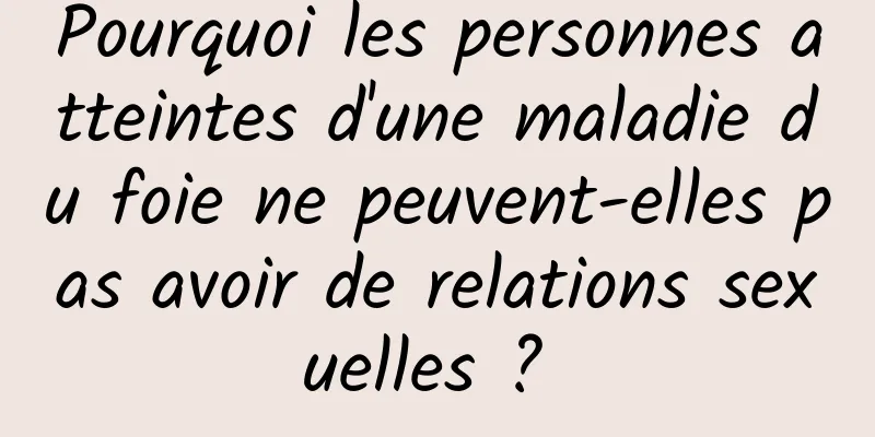 Pourquoi les personnes atteintes d'une maladie du foie ne peuvent-elles pas avoir de relations sexuelles ? 