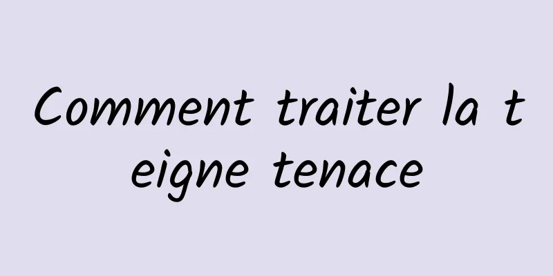 Comment traiter la teigne tenace