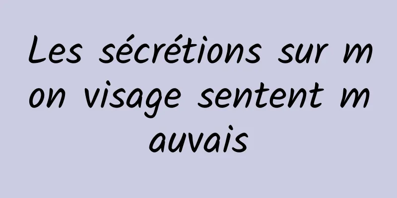 Les sécrétions sur mon visage sentent mauvais