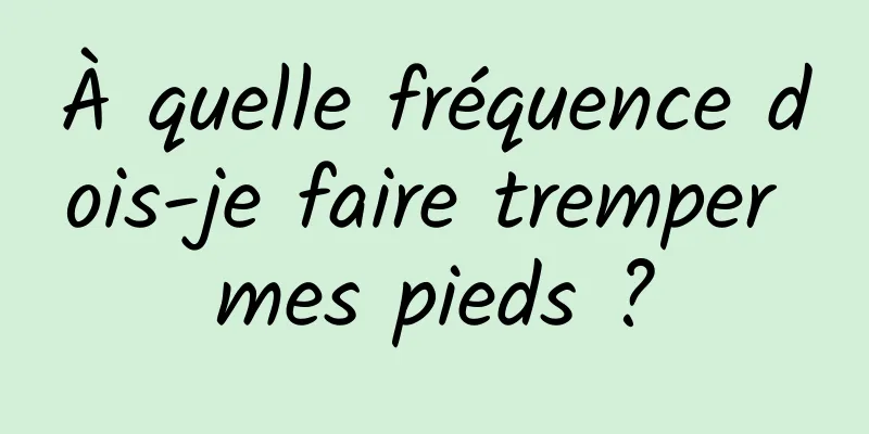 À quelle fréquence dois-je faire tremper mes pieds ?