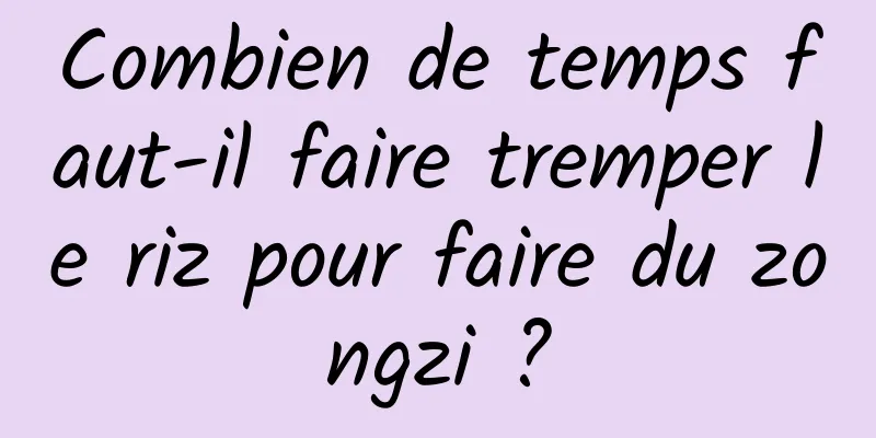 Combien de temps faut-il faire tremper le riz pour faire du zongzi ?