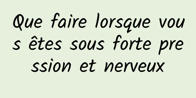 Que faire lorsque vous êtes sous forte pression et nerveux