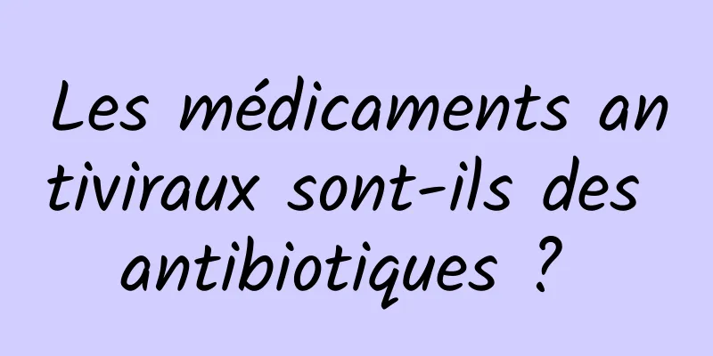 Les médicaments antiviraux sont-ils des antibiotiques ? 