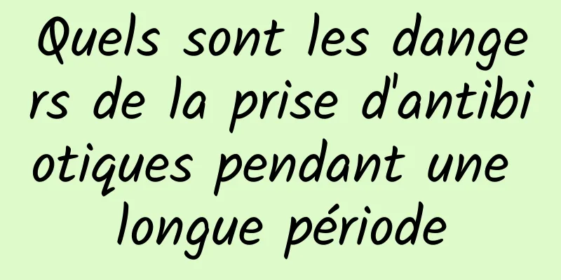 Quels sont les dangers de la prise d'antibiotiques pendant une longue période