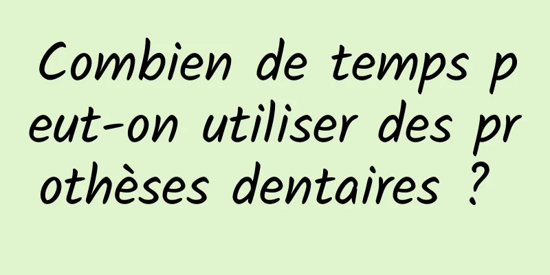 Combien de temps peut-on utiliser des prothèses dentaires ? 