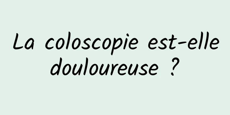 La coloscopie est-elle douloureuse ? 