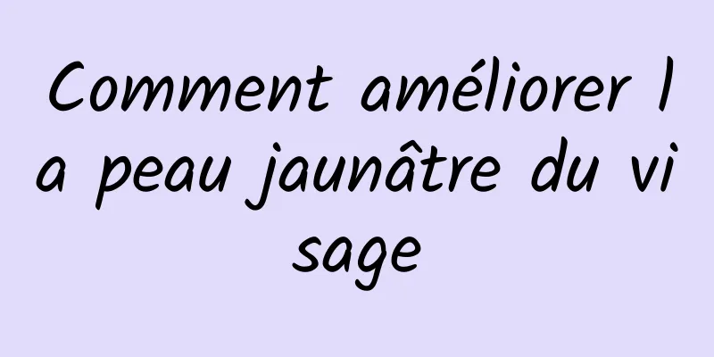 Comment améliorer la peau jaunâtre du visage