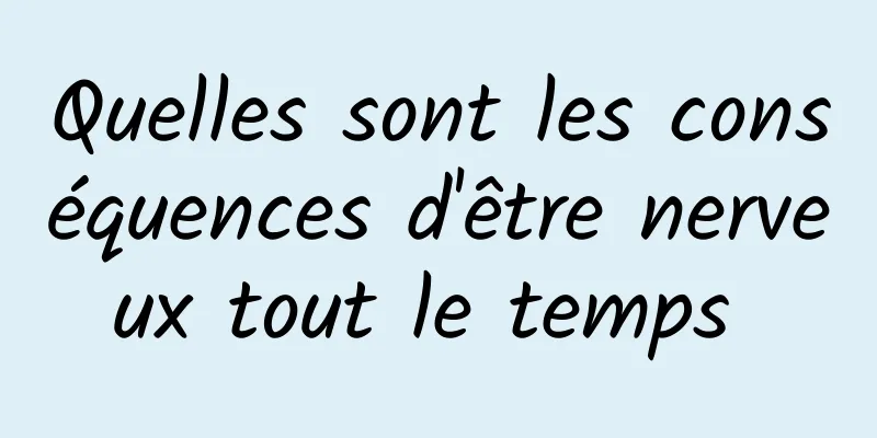 Quelles sont les conséquences d'être nerveux tout le temps 