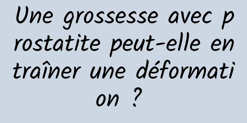 Une grossesse avec prostatite peut-elle entraîner une déformation ? 