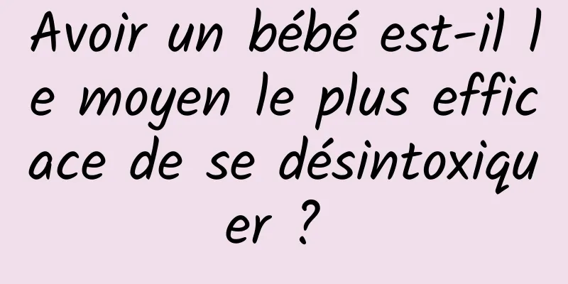 Avoir un bébé est-il le moyen le plus efficace de se désintoxiquer ? 