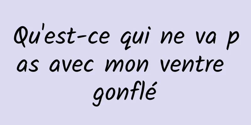 Qu'est-ce qui ne va pas avec mon ventre gonflé