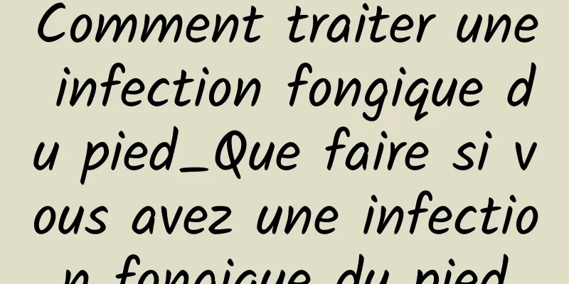 Comment traiter une infection fongique du pied_Que faire si vous avez une infection fongique du pied