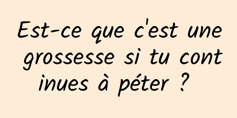 Est-ce que c'est une grossesse si tu continues à péter ? 