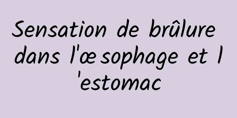 Sensation de brûlure dans l'œsophage et l'estomac