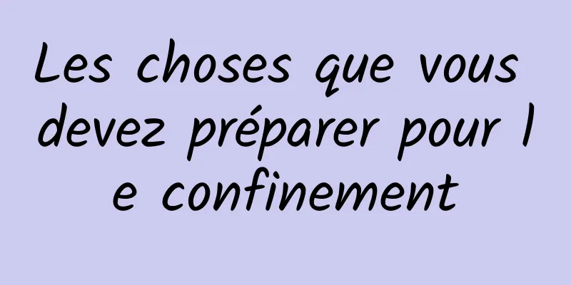 Les choses que vous devez préparer pour le confinement