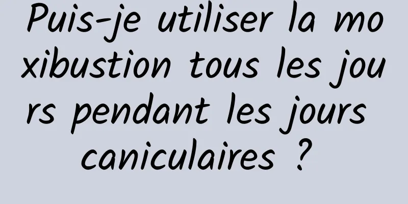 Puis-je utiliser la moxibustion tous les jours pendant les jours caniculaires ? 