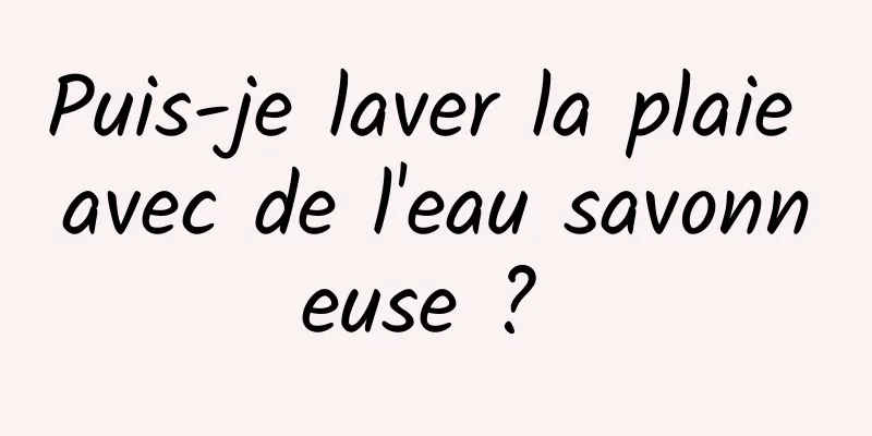 Puis-je laver la plaie avec de l'eau savonneuse ? 