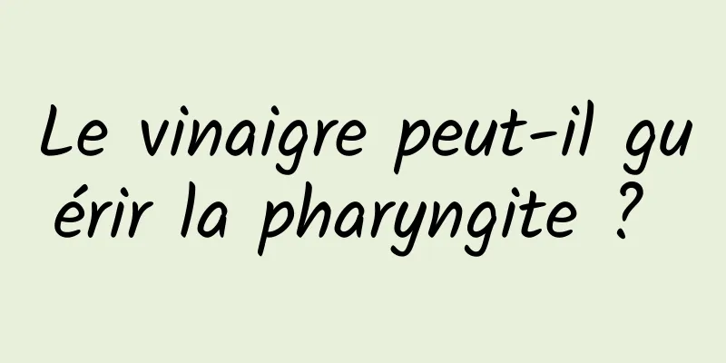 Le vinaigre peut-il guérir la pharyngite ? 