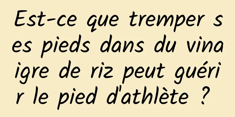 Est-ce que tremper ses pieds dans du vinaigre de riz peut guérir le pied d'athlète ? 