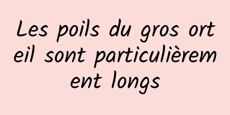 Les poils du gros orteil sont particulièrement longs