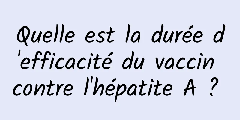 Quelle est la durée d'efficacité du vaccin contre l'hépatite A ? 