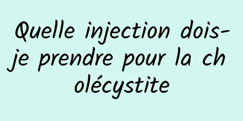 Quelle injection dois-je prendre pour la cholécystite