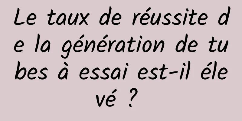 Le taux de réussite de la génération de tubes à essai est-il élevé ? 