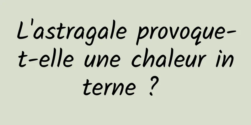 L'astragale provoque-t-elle une chaleur interne ? 