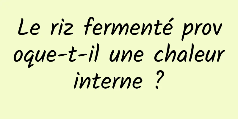 Le riz fermenté provoque-t-il une chaleur interne ? 