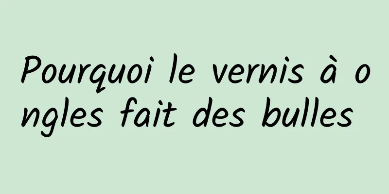 Pourquoi le vernis à ongles fait des bulles 