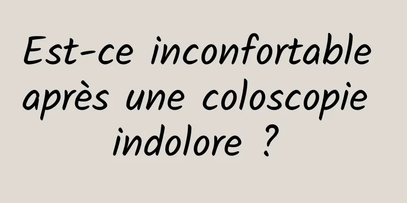 Est-ce inconfortable après une coloscopie indolore ? 