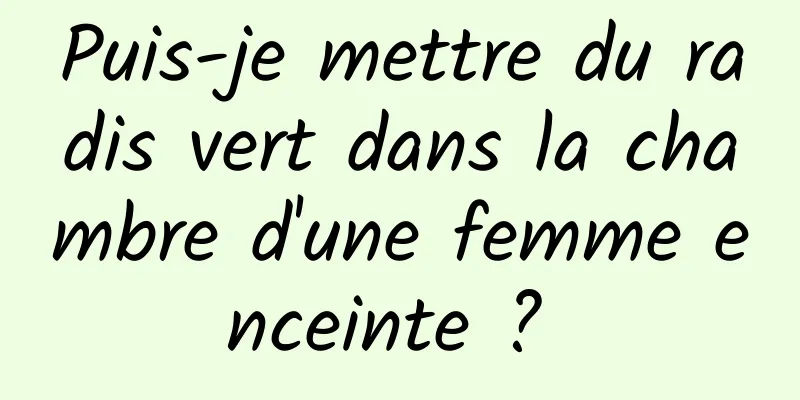 Puis-je mettre du radis vert dans la chambre d'une femme enceinte ? 