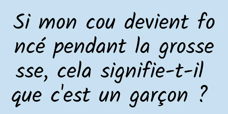 Si mon cou devient foncé pendant la grossesse, cela signifie-t-il que c'est un garçon ? 