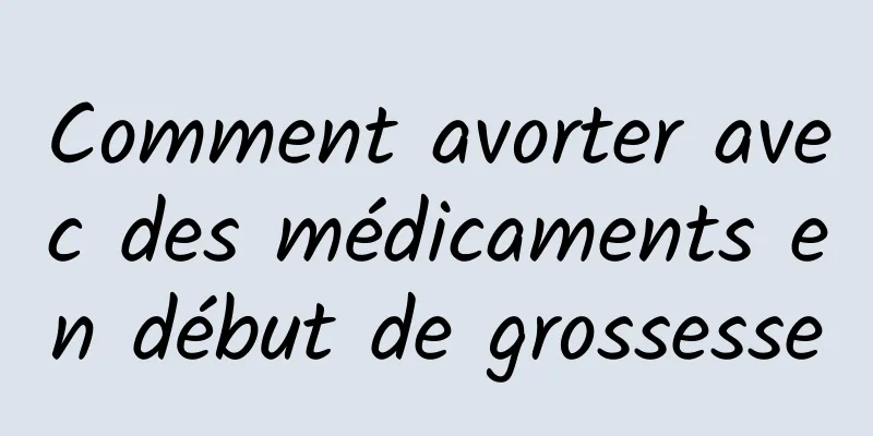 Comment avorter avec des médicaments en début de grossesse