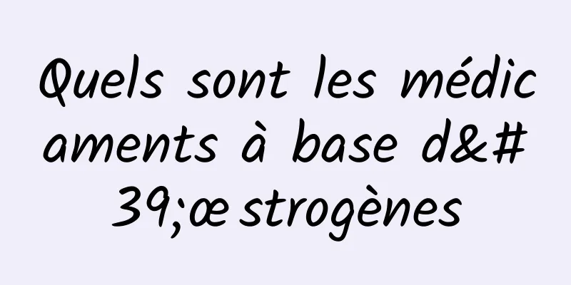 Quels sont les médicaments à base d'œstrogènes