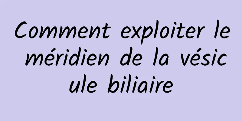 Comment exploiter le méridien de la vésicule biliaire