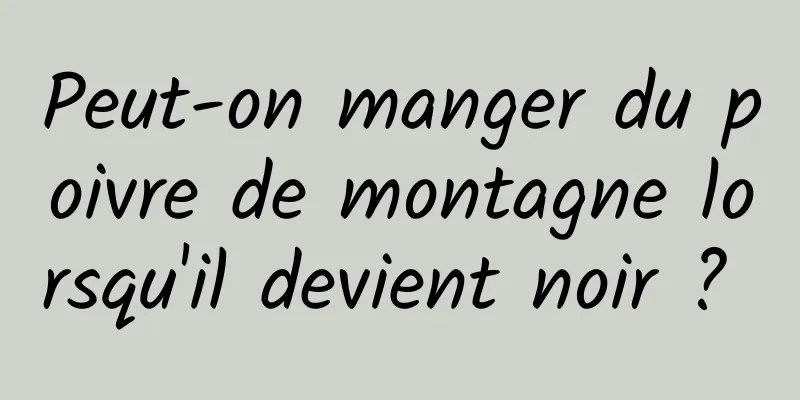 Peut-on manger du poivre de montagne lorsqu'il devient noir ? 