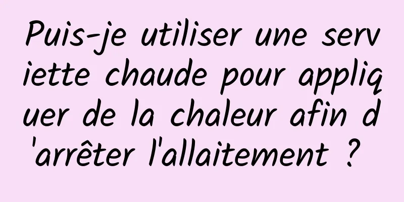 Puis-je utiliser une serviette chaude pour appliquer de la chaleur afin d'arrêter l'allaitement ? 