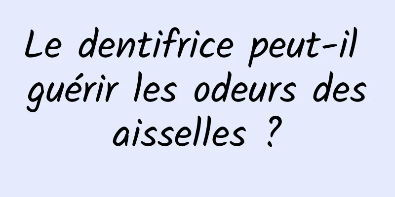 Le dentifrice peut-il guérir les odeurs des aisselles ? 